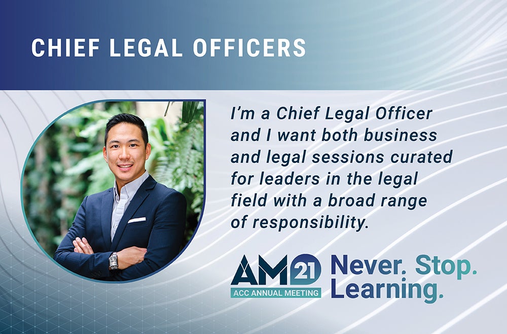 Chief Legal Officers - I'm a Chief Legal Officer and I want both business and legal sessions curated for leaders in the legal field with a broad range of responsibility. AM21 ACC Annual Meeting Never. Stop. Learning.