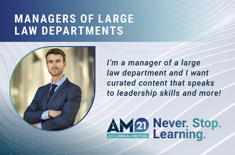 Managers of Large Law Departments - I’m a manager of a large law department and I want curated content that speaks to leadership skills and more! AM21 ACC Annual Meeting Never. Stop. Learning.