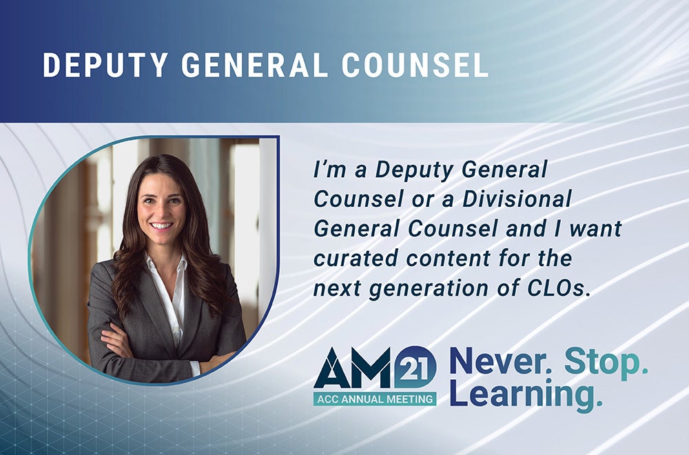 Deputy General Counsel - I'm a Deputy General Counsel or a Divisional General Counsel and I want curated content for the next generation of CLOs. AM21 ACC Annual Meeting Never. Stop. Learning.