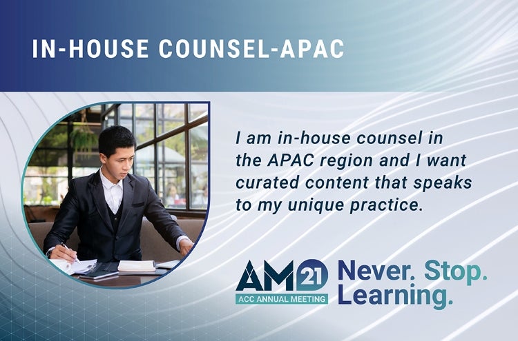 In-house counsel-APAC. I am in-house counsel in the APAC region and I want curated content that speaks to my unique practice. AM21 ACC Annual Meeting Never. Stop. Learning.