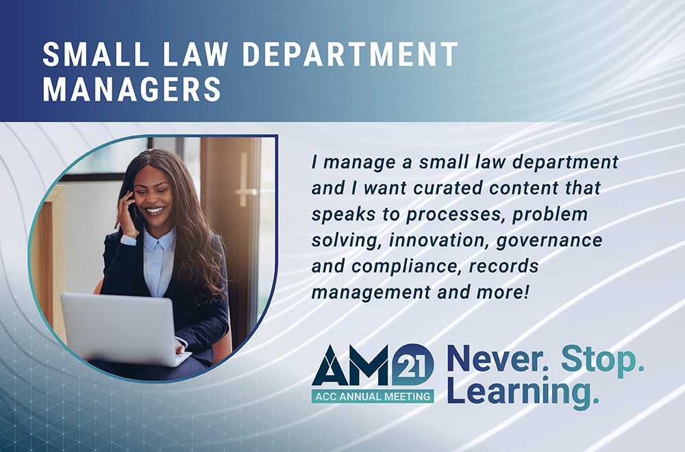 Small Law Department Managers - I manage a small law department and I want curated content that speaks to processes, problem solving, innovation, governance and compliance, records management and more! AM21 ACC Annual Meeting Never. Stop. Learning.