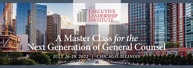 ACC Executive Leadership Institute A Master Class for the Next Generation of General Counsel July 26-29, 2022 Chicago, Illinois