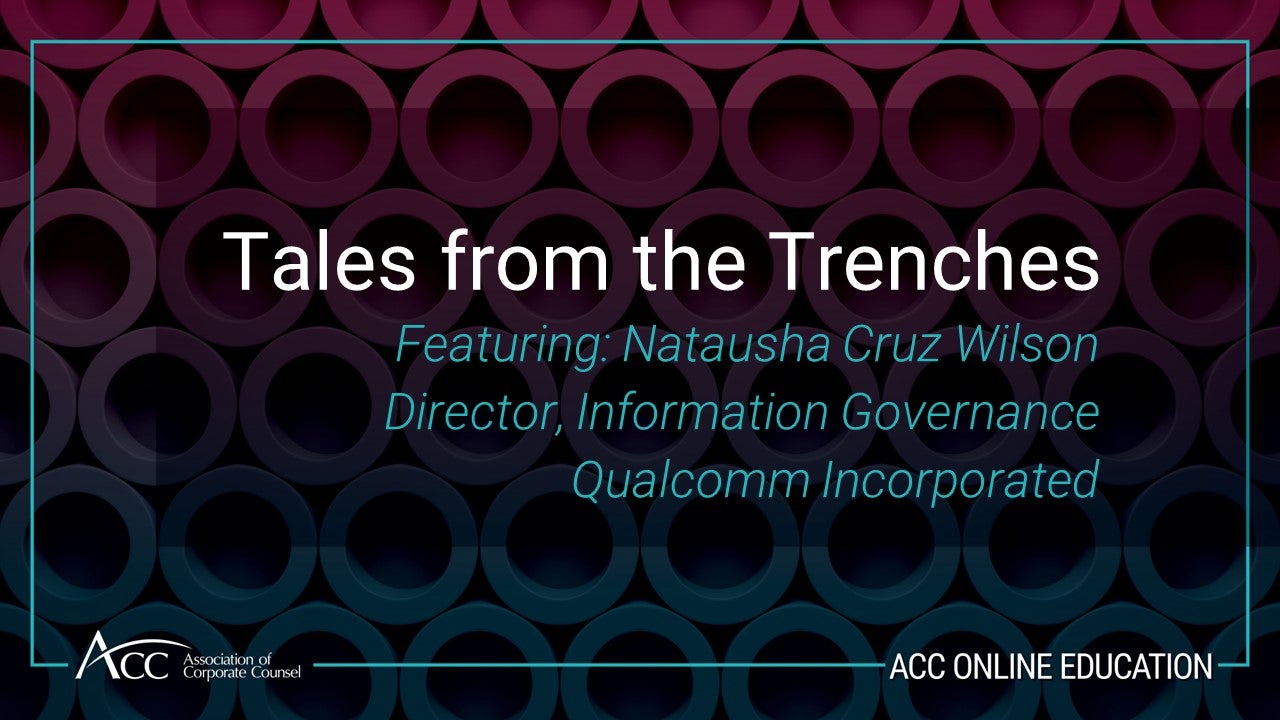 Tales from the Trenches Featuring: Natausha Cruz Wilson Director, Information Governance Qualcomm Incorporated