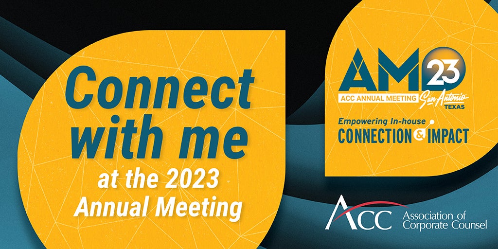 Connect with me at the 2023 Annual Meeting AM23 ACC Annual Meeting San Antonio Texas Empowering In-house Connection & Impact ACC Association of Corporate Counsel